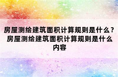 房屋测绘建筑面积计算规则是什么？ 房屋测绘建筑面积计算规则是什么内容